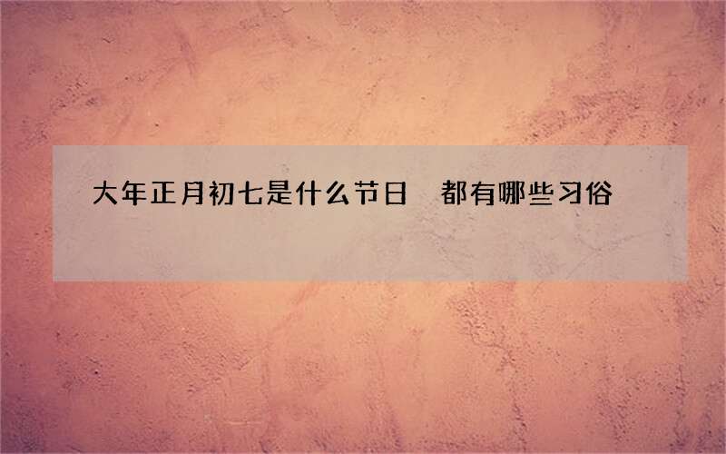 大年正月初七是什么节日 都有哪些习俗